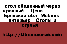 стол обеденный черно-красный  › Цена ­ 20 000 - Брянская обл. Мебель, интерьер » Столы и стулья   